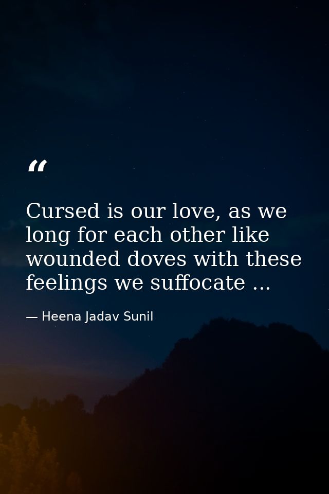 Cursed is our love, as we long for each other like wounded doves with these feelings we suffocate ... — Heena Jadav Sunil