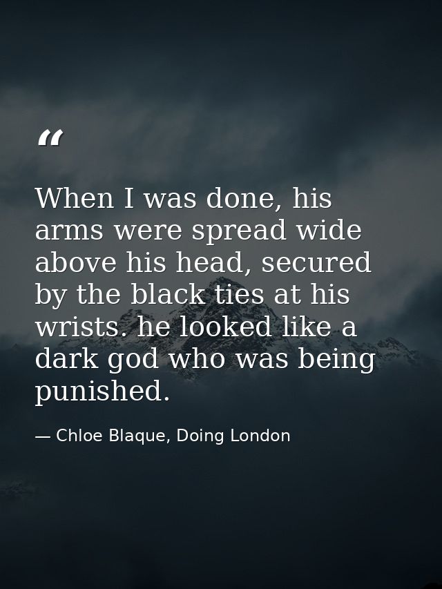 When I was done, his arms were spread wide above his head, secured by the black ties at his wrists. he looked like a dar — Chloe Blaque, Doing London