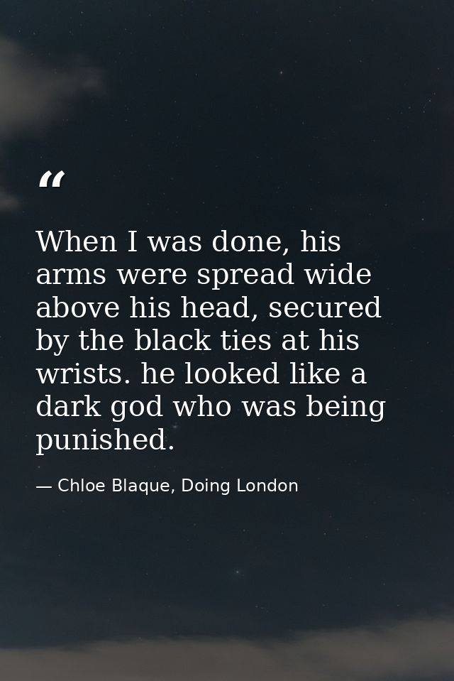 When I was done, his arms were spread wide above his head, secured by the black ties at his wrists. he looked like a dar — Chloe Blaque, Doing London