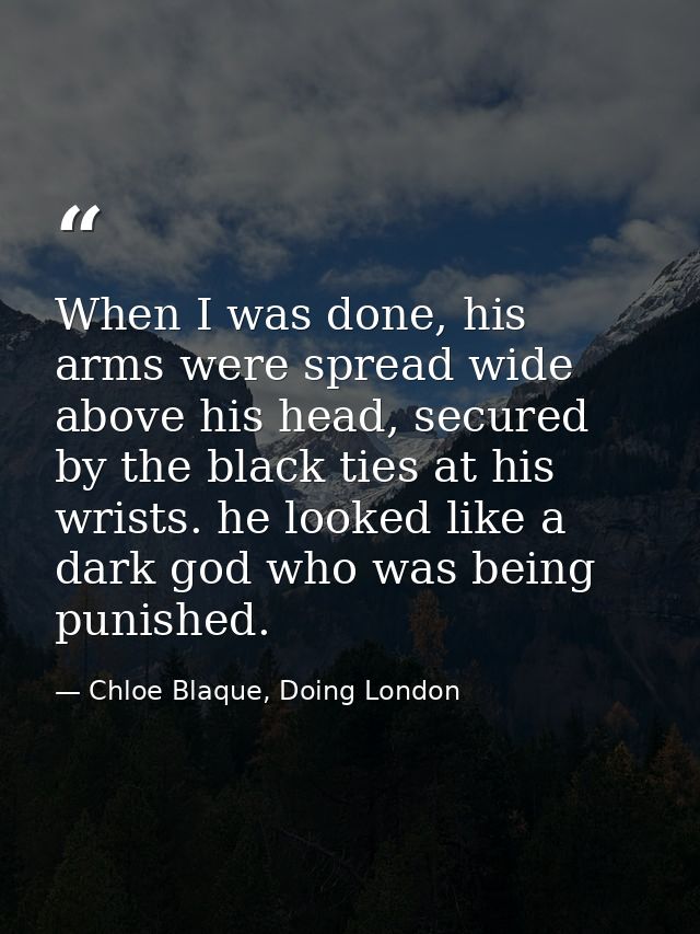 When I was done, his arms were spread wide above his head, secured by the black ties at his wrists. he looked like a dar — Chloe Blaque, Doing London