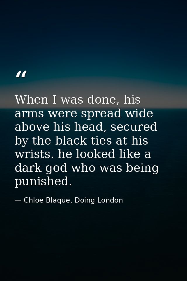When I was done, his arms were spread wide above his head, secured by the black ties at his wrists. he looked like a dar — Chloe Blaque, Doing London