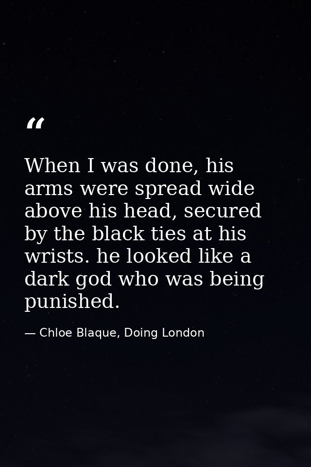When I was done, his arms were spread wide above his head, secured by the black ties at his wrists. he looked like a dar — Chloe Blaque, Doing London
