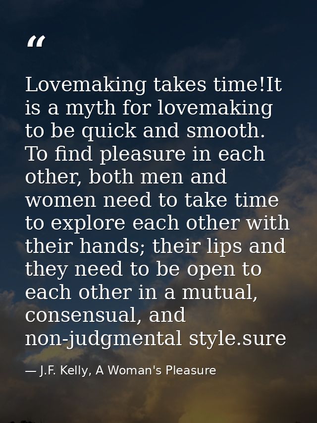 Lovemaking takes time!It is a myth for lovemaking to be quick and smooth. To find pleasure in each other, both men and w — J.F. Kelly, A Woman's Pleasure