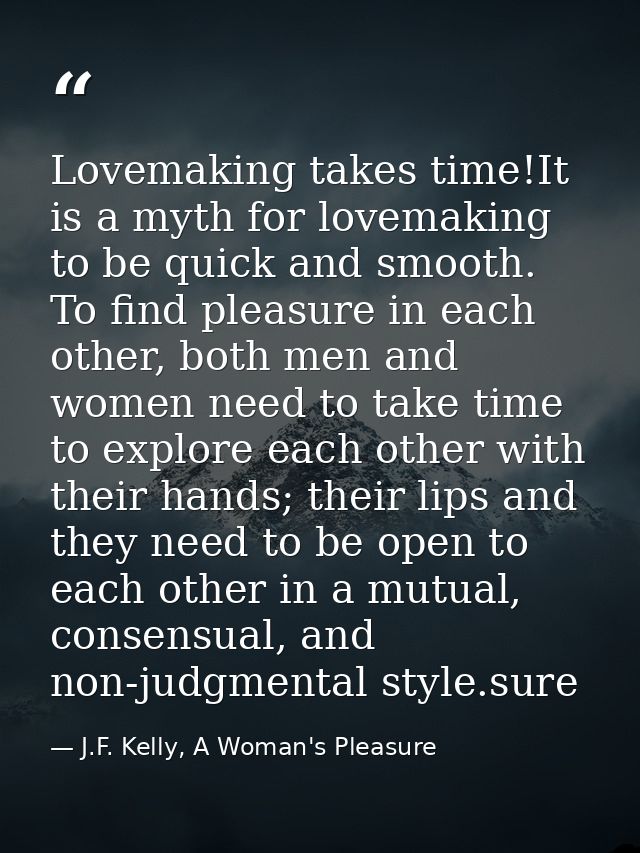Lovemaking takes time!It is a myth for lovemaking to be quick and smooth. To find pleasure in each other, both men and w — J.F. Kelly, A Woman's Pleasure