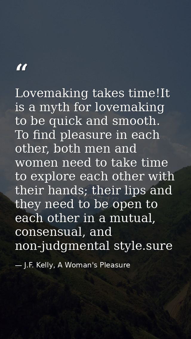 Lovemaking takes time!It is a myth for lovemaking to be quick and smooth. To find pleasure in each other, both men and w — J.F. Kelly, A Woman's Pleasure