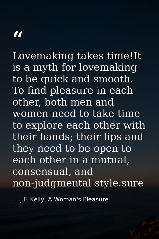 Lovemaking takes time!It is a myth for lovemaking to be quick and smooth. To find pleasure in each other, both men and w — J.F. Kelly, A Woman's Pleasure