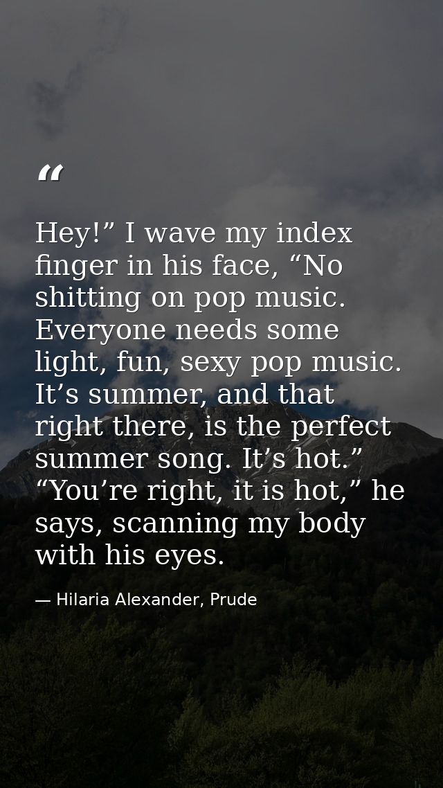 Hey!” I wave my index finger in his face, “No shitting on pop music. Everyone needs some light, fun, sexy pop music. It’ — Hilaria Alexander, Prude