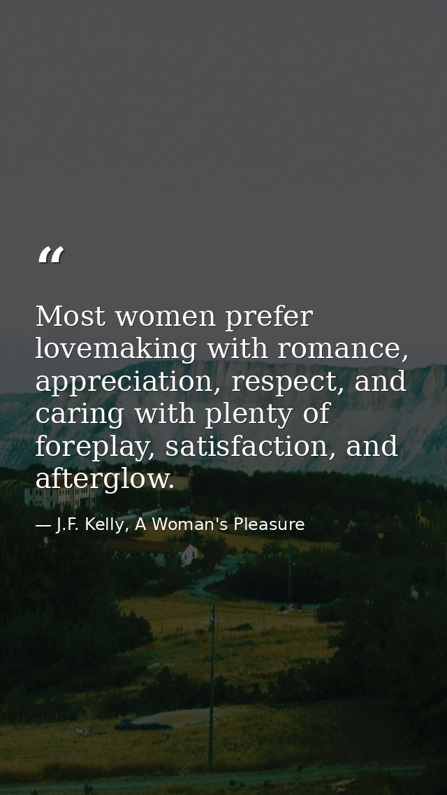 Most women prefer lovemaking with romance, appreciation, respect, and caring with plenty of foreplay, satisfaction, and  — J.F. Kelly, A Woman's Pleasure