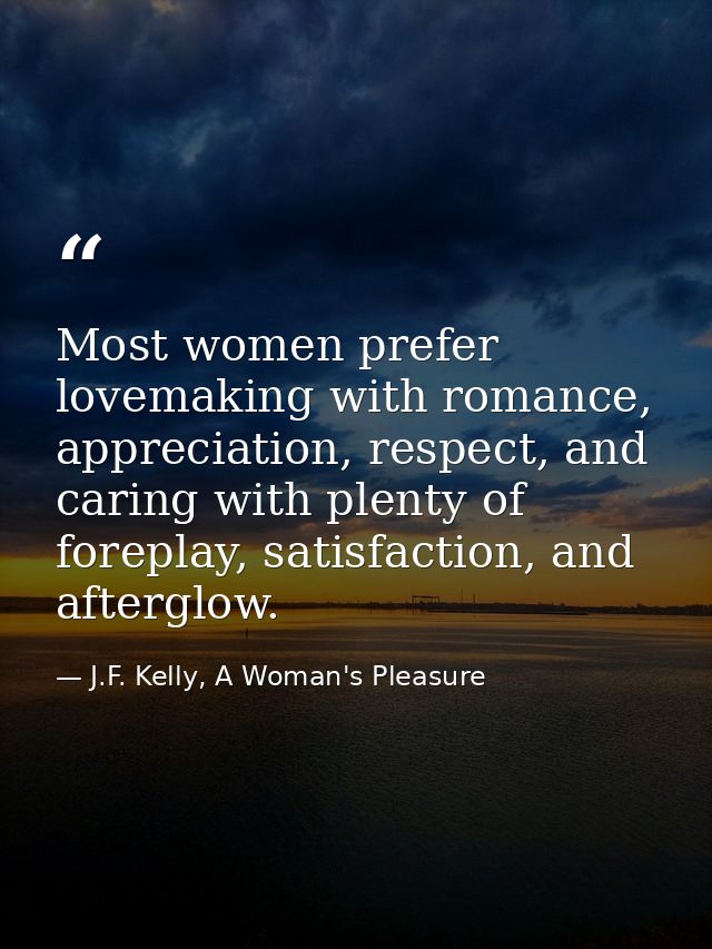 Most women prefer lovemaking with romance, appreciation, respect, and caring with plenty of foreplay, satisfaction, and  — J.F. Kelly, A Woman's Pleasure