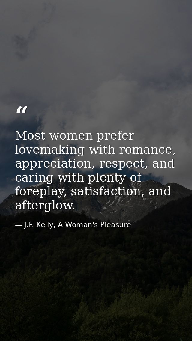 Most women prefer lovemaking with romance, appreciation, respect, and caring with plenty of foreplay, satisfaction, and  — J.F. Kelly, A Woman's Pleasure