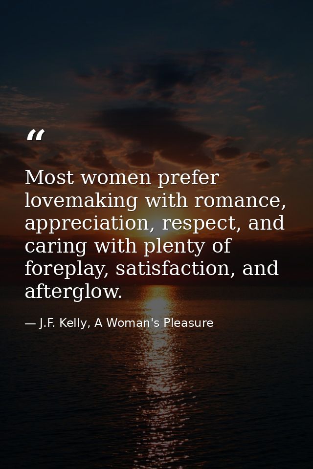 Most women prefer lovemaking with romance, appreciation, respect, and caring with plenty of foreplay, satisfaction, and  — J.F. Kelly, A Woman's Pleasure
