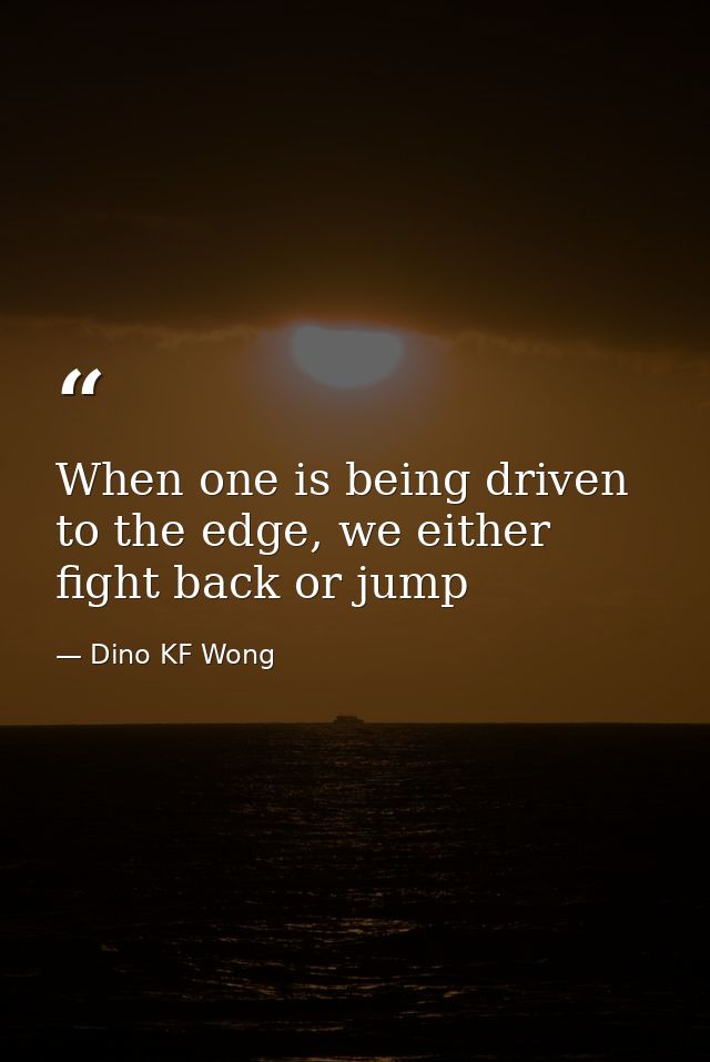 When one is being driven to the edge, we either fight back or jump — Dino KF Wong