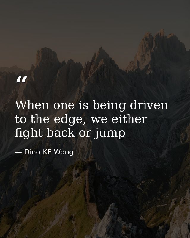 When one is being driven to the edge, we either fight back or jump — Dino KF Wong