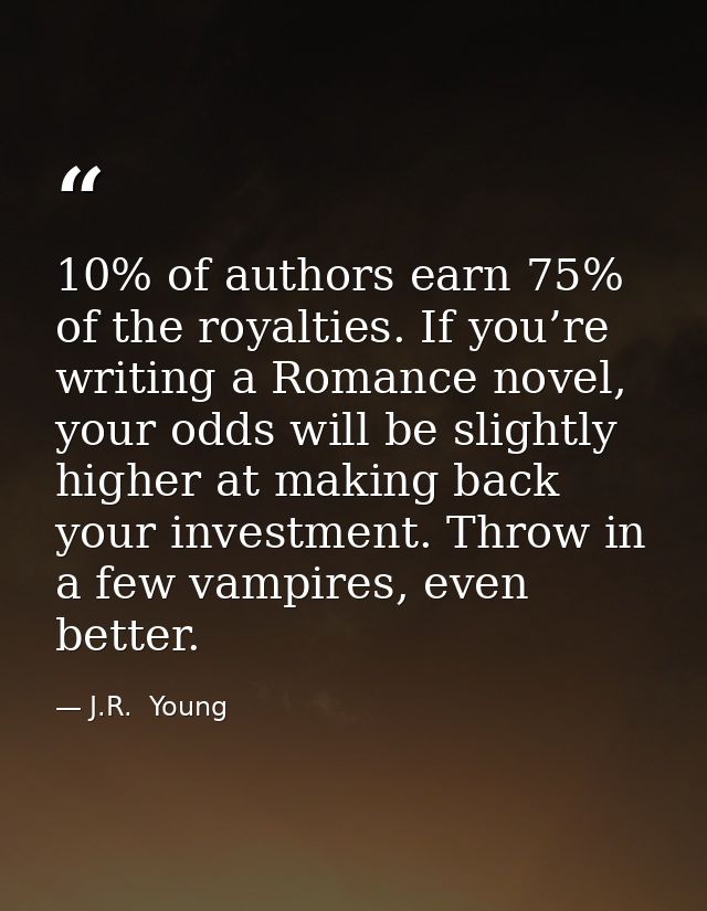 10% of authors earn 75% of the royalties. If you’re writing a Romance novel, your odds will be slightly higher at making — J.R.  Young