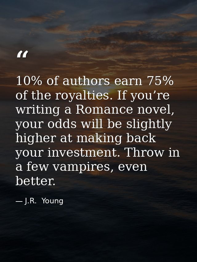 10% of authors earn 75% of the royalties. If you’re writing a Romance novel, your odds will be slightly higher at making — J.R.  Young