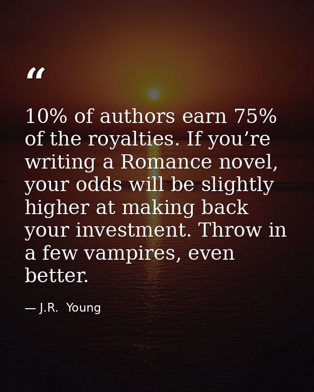 10% of authors earn 75% of the royalties. If you’re writing a Romance novel, your odds will be slightly higher at making — J.R.  Young