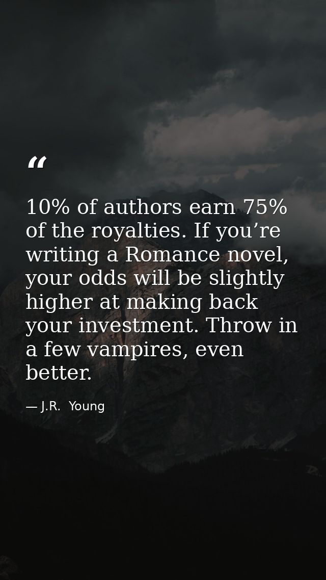 10% of authors earn 75% of the royalties. If you’re writing a Romance novel, your odds will be slightly higher at making — J.R.  Young