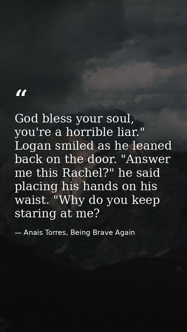 God bless your soul, you're a horrible liar." Logan smiled as he leaned back on the door. "Answer me this Rachel?" he sa — Anais Torres, Being Brave Again