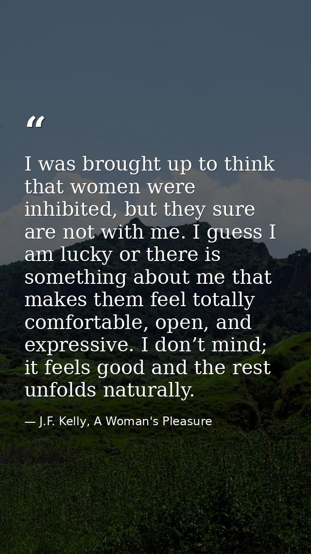 I was brought up to think that women were inhibited, but they sure are not with me. I guess I am lucky or there is somet — J.F. Kelly, A Woman's Pleasure