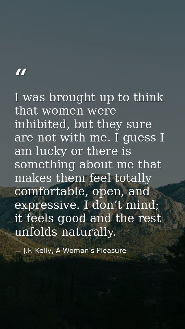 I was brought up to think that women were inhibited, but they sure are not with me. I guess I am lucky or there is somet — J.F. Kelly, A Woman's Pleasure