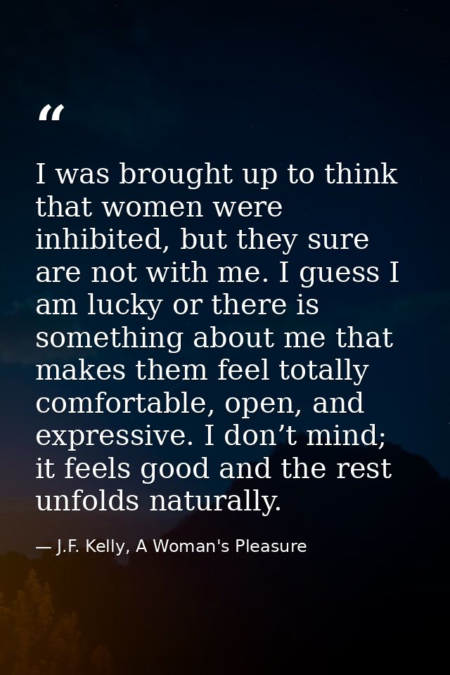 I was brought up to think that women were inhibited, but they sure are not with me. I guess I am lucky or there is somet — J.F. Kelly, A Woman's Pleasure