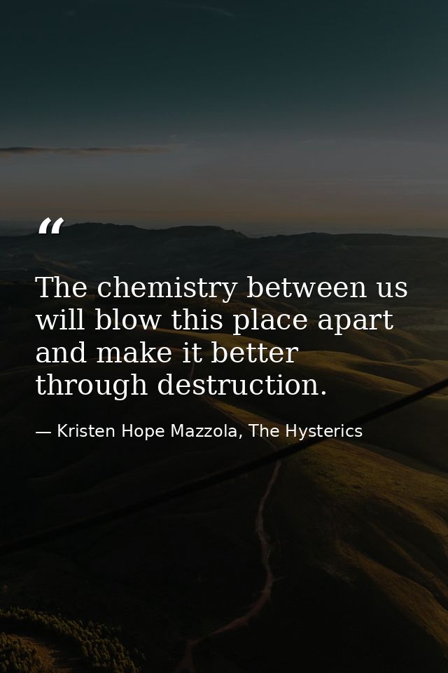 The chemistry between us will blow this place apart and make it better through destruction. — Kristen Hope Mazzola, The Hysterics