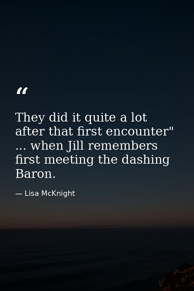 They did it quite a lot after that first encounter" ... when Jill remembers first meeting the dashing Baron. — Lisa McKnight