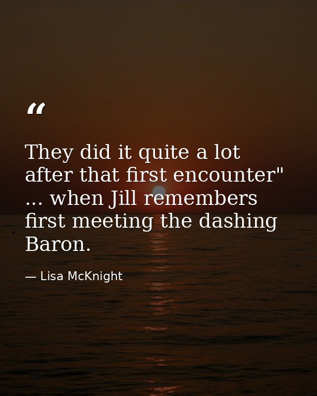 They did it quite a lot after that first encounter" ... when Jill remembers first meeting the dashing Baron. — Lisa McKnight