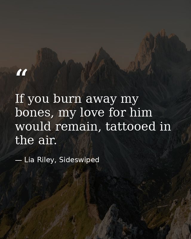 If you burn away my bones, my love for him would remain, tattooed in the air. — Lia Riley, Sideswiped