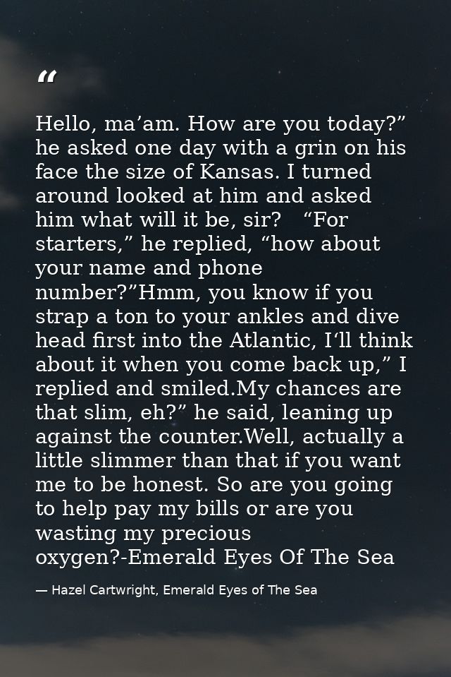 Hello, ma’am. How are you today?” he asked one day with a grin on his face the size of Kansas. I turned around looked at — Hazel Cartwright, Emerald Eyes of The Sea