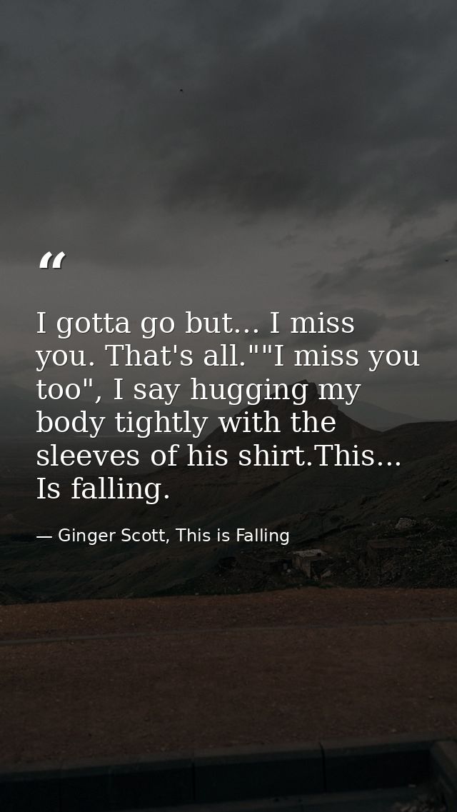 I gotta go but... I miss you. That's all.""I miss you too", I say hugging my body tightly with the sleeves of his shirt. — Ginger Scott, This is Falling