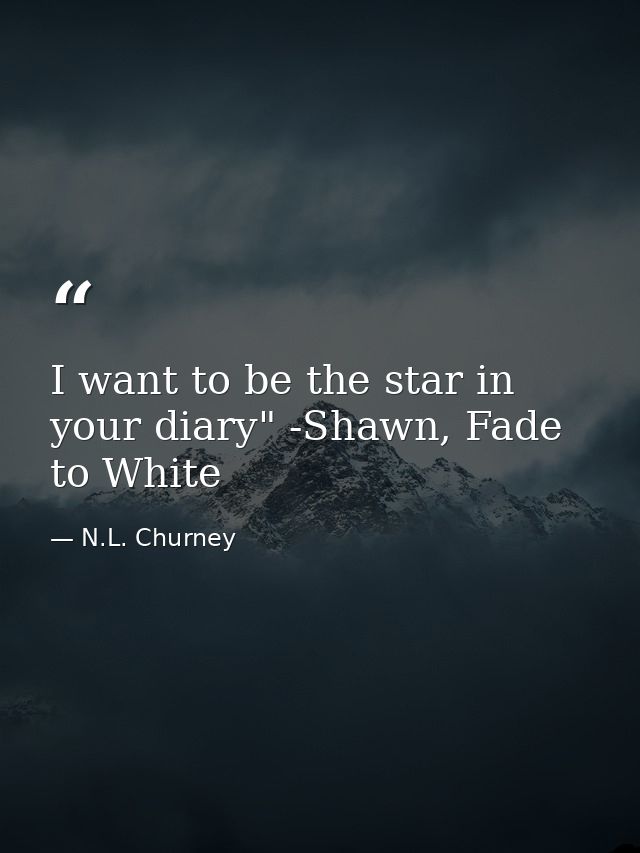 I want to be the star in your diary" -Shawn, Fade to White — N.L. Churney