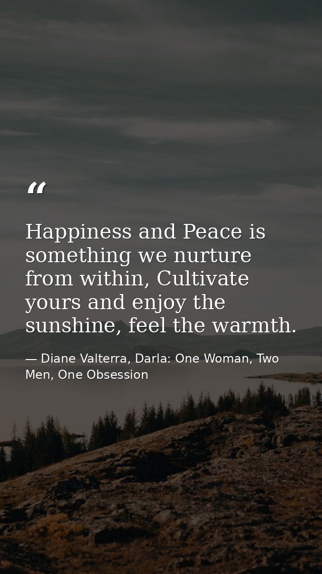 Happiness and Peace is something we nurture from within, Cultivate yours and enjoy the sunshine, feel the warmth. — Diane Valterra, Darla: One Woman, Two Men, One Obsession