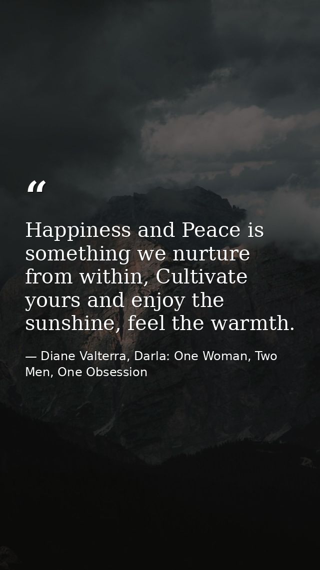 Happiness and Peace is something we nurture from within, Cultivate yours and enjoy the sunshine, feel the warmth. — Diane Valterra, Darla: One Woman, Two Men, One Obsession