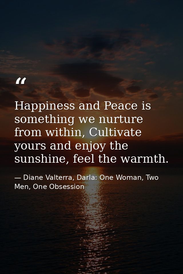Happiness and Peace is something we nurture from within, Cultivate yours and enjoy the sunshine, feel the warmth. — Diane Valterra, Darla: One Woman, Two Men, One Obsession