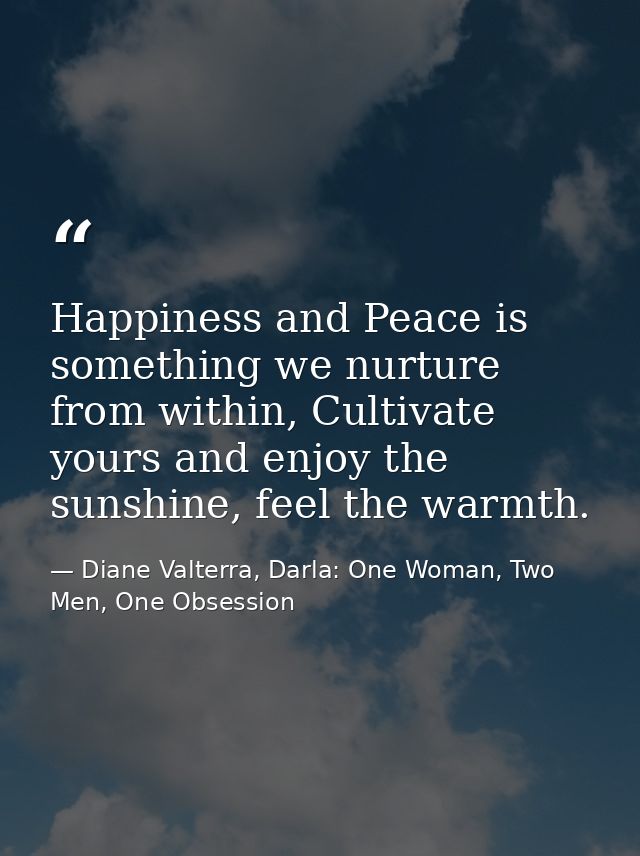 Happiness and Peace is something we nurture from within, Cultivate yours and enjoy the sunshine, feel the warmth. — Diane Valterra, Darla: One Woman, Two Men, One Obsession