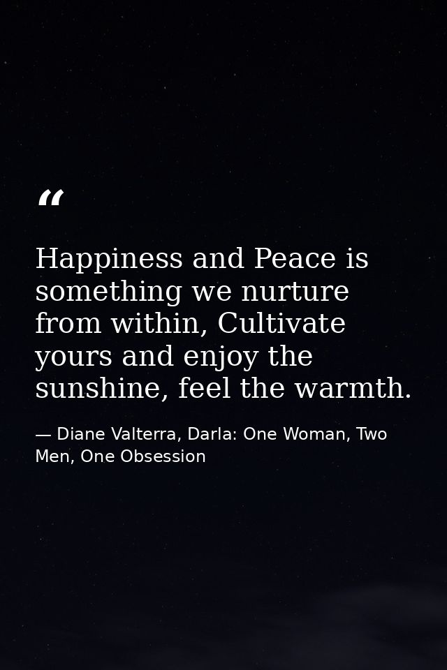 Happiness and Peace is something we nurture from within, Cultivate yours and enjoy the sunshine, feel the warmth. — Diane Valterra, Darla: One Woman, Two Men, One Obsession