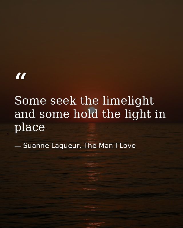 Some seek the limelight and some hold the light in place — Suanne Laqueur, The Man I Love