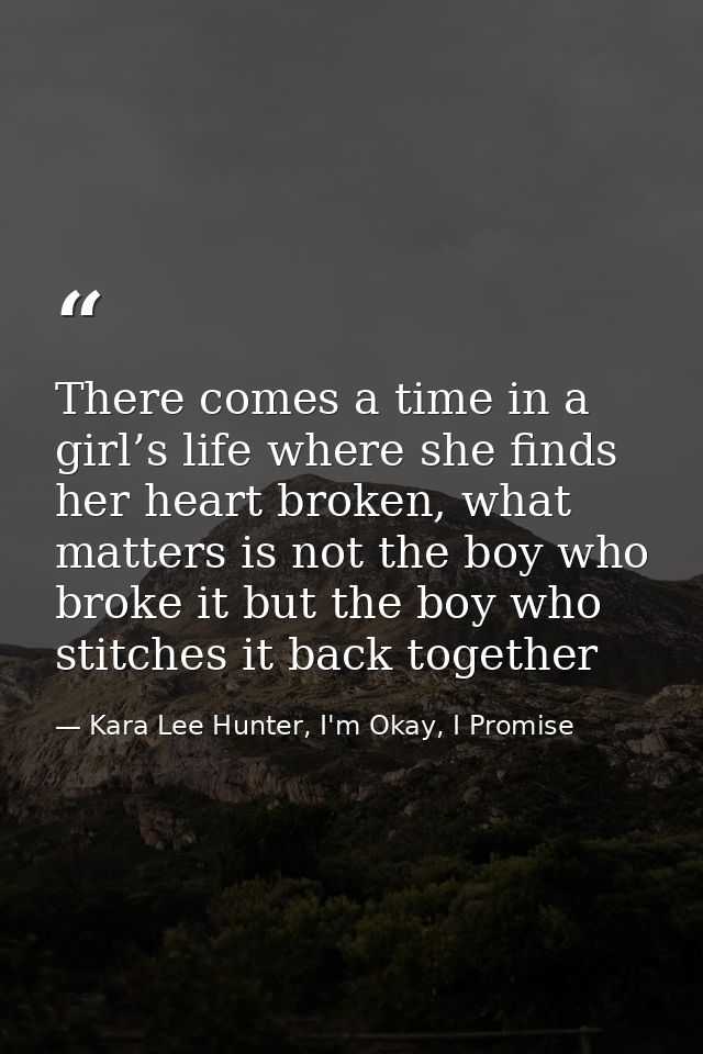 There comes a time in a girl’s life where she finds her heart broken, what matters is not the boy who broke it but the b — Kara Lee Hunter, I'm Okay, I Promise