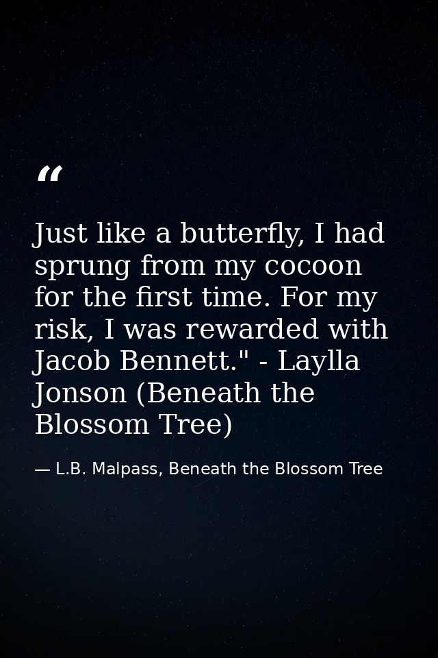 Just like a butterfly, I had sprung from my cocoon for the first time. For my risk, I was rewarded with Jacob Bennett."  — L.B. Malpass, Beneath the Blossom Tree