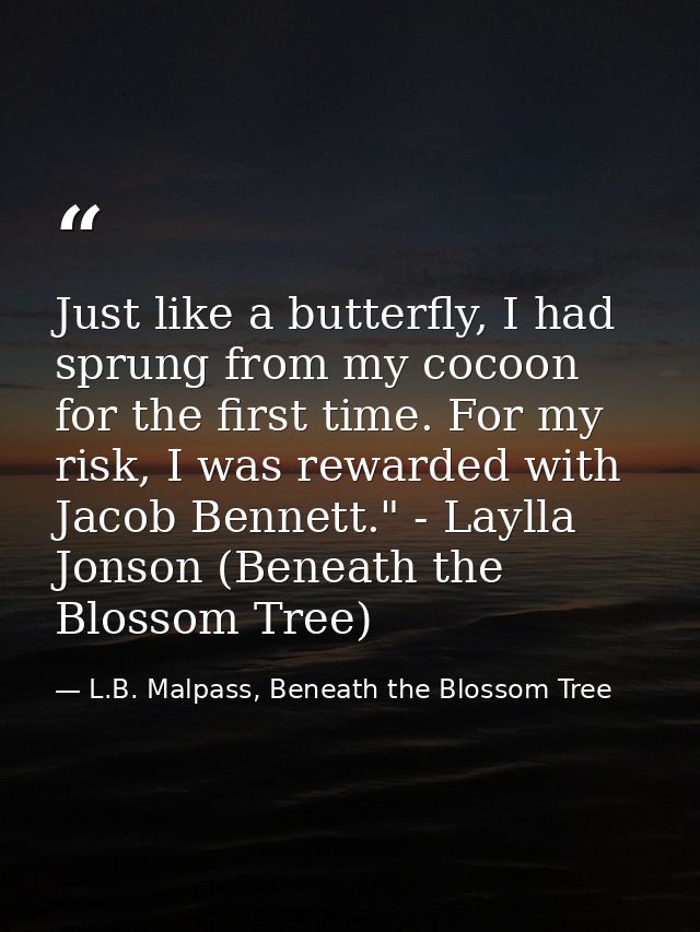 Just like a butterfly, I had sprung from my cocoon for the first time. For my risk, I was rewarded with Jacob Bennett."  — L.B. Malpass, Beneath the Blossom Tree