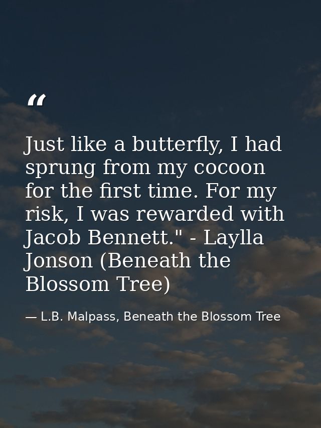 Just like a butterfly, I had sprung from my cocoon for the first time. For my risk, I was rewarded with Jacob Bennett."  — L.B. Malpass, Beneath the Blossom Tree