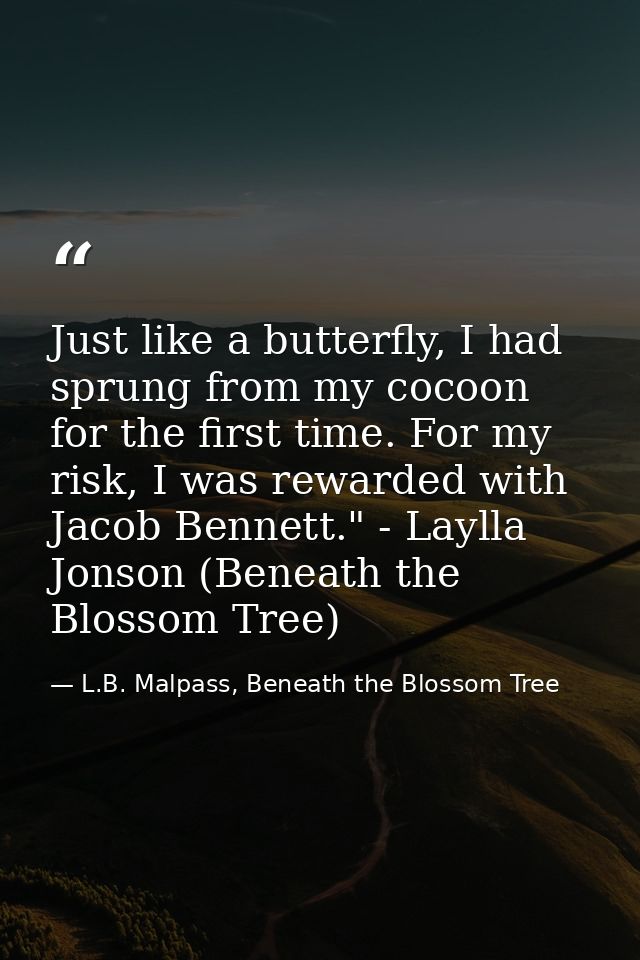 Just like a butterfly, I had sprung from my cocoon for the first time. For my risk, I was rewarded with Jacob Bennett."  — L.B. Malpass, Beneath the Blossom Tree