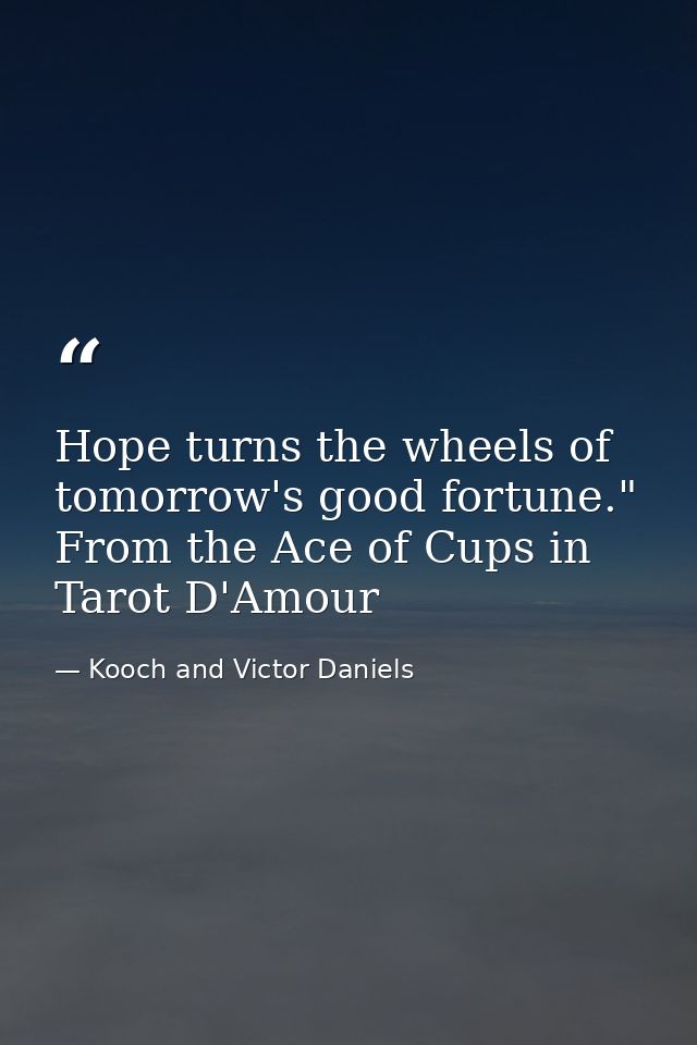 Hope turns the wheels of tomorrow's good fortune." From the Ace of Cups in Tarot D'Amour — Kooch and Victor Daniels