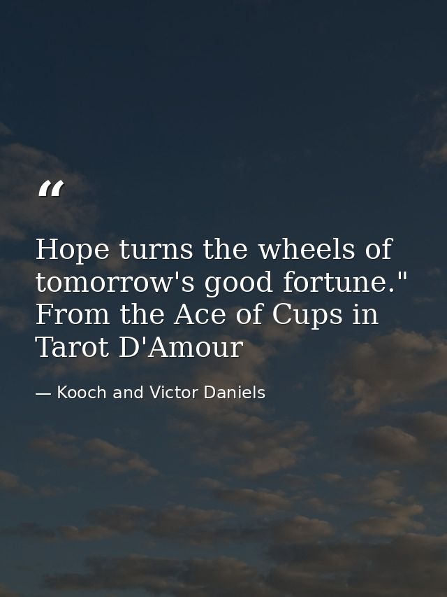 Hope turns the wheels of tomorrow's good fortune." From the Ace of Cups in Tarot D'Amour — Kooch and Victor Daniels