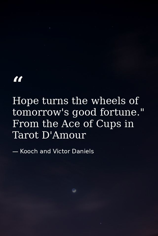 Hope turns the wheels of tomorrow's good fortune." From the Ace of Cups in Tarot D'Amour — Kooch and Victor Daniels