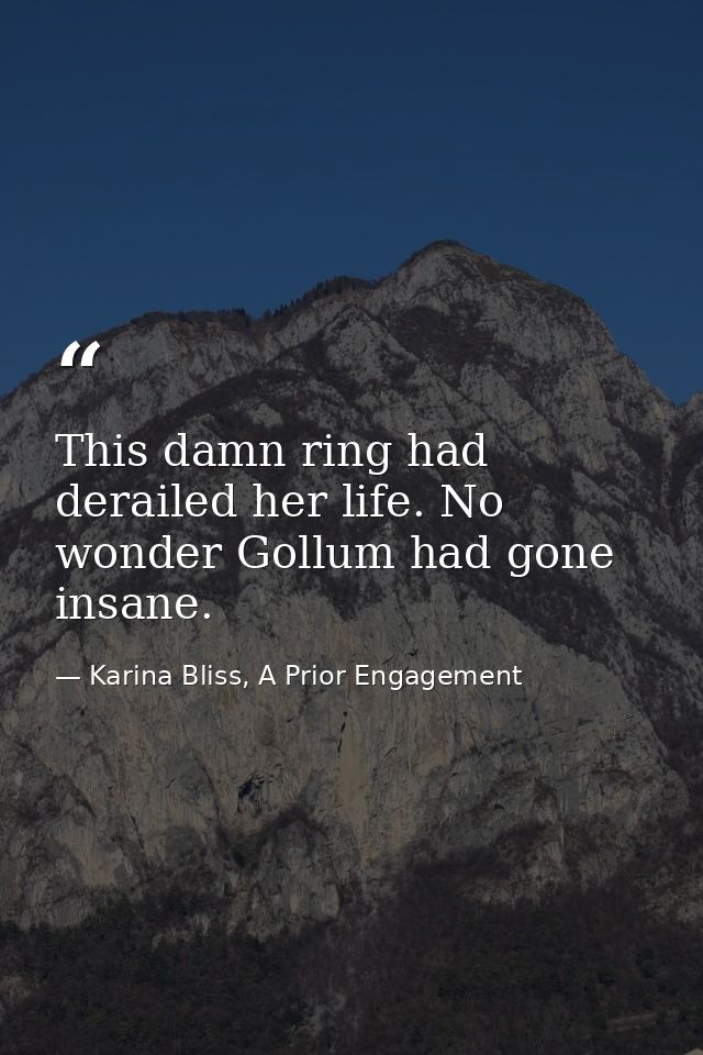 This damn ring had derailed her life. No wonder Gollum had gone insane. — Karina Bliss, A Prior Engagement