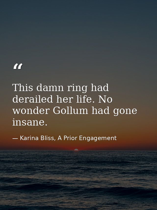 This damn ring had derailed her life. No wonder Gollum had gone insane. — Karina Bliss, A Prior Engagement