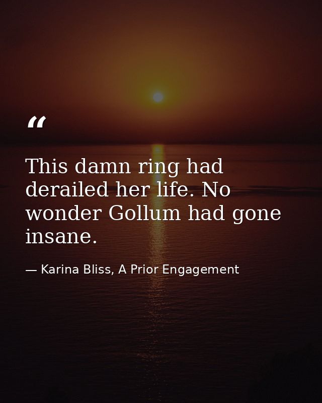 This damn ring had derailed her life. No wonder Gollum had gone insane. — Karina Bliss, A Prior Engagement