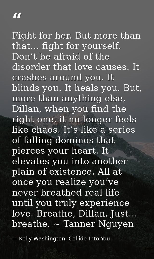 Fight for her. But more than that… fight for yourself. Don’t be afraid of the disorder that love causes. It crashes arou — Kelly Washington, Collide Into You
